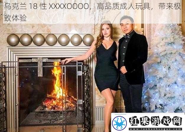 乌克兰18性XXXXOOOO高品质成人玩具带来极致体验