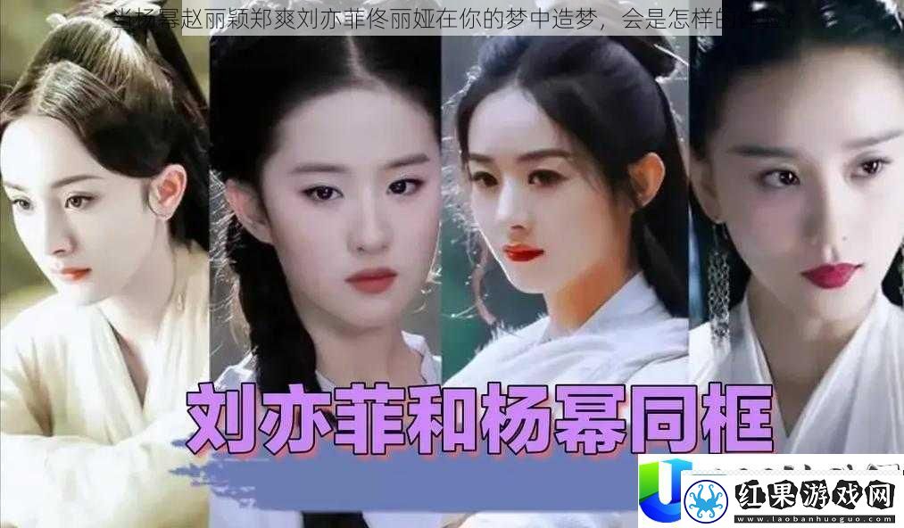 当杨幂赵丽颖郑爽刘亦菲佟丽娅在你的梦中造梦