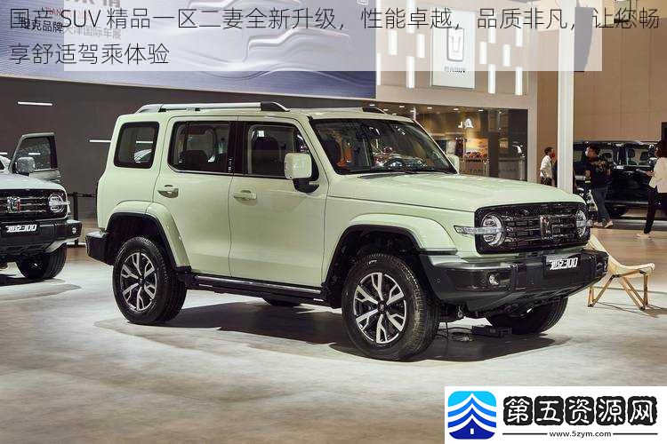 国产SUV精品一区二妻全新升级性能卓越品质非凡让您畅享舒适驾乘体验