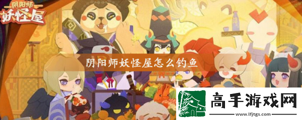 【防沉迷系统】阴阳师妖怪屋怎么钓鱼