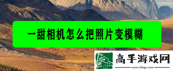 【排行榜单】一甜相机怎么把照片变模糊
