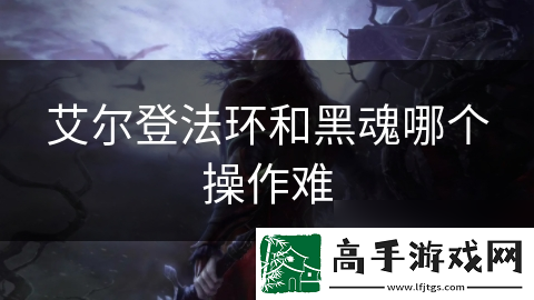 艾尔登法环和黑魂哪个操作难