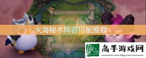 云顶之弈火海秘术阵容搭配推荐