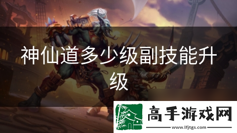 神仙道多少级副技能升级