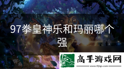 97拳皇神乐和玛丽哪个强