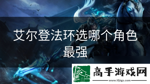 艾尔登法环选哪个角色最强