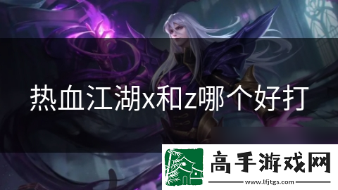 热血江湖x和z哪个好打
