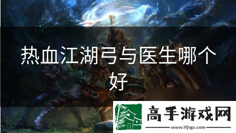 热血江湖弓与医生哪个好
