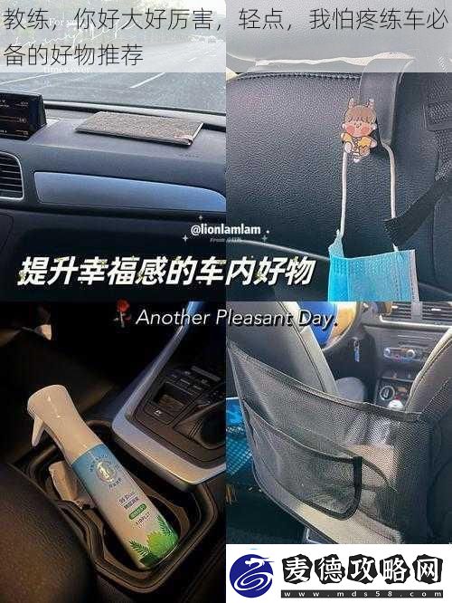教练你好大好厉害轻点我怕疼练车必备的好物推荐