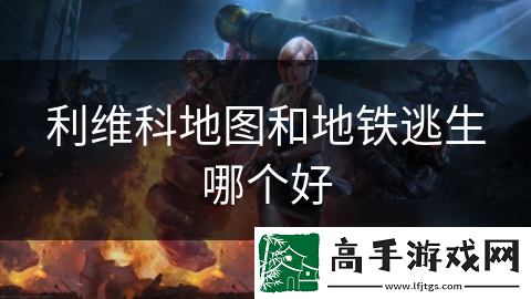 利维科地图和地铁逃生哪个好
