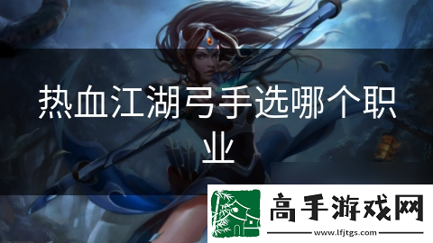 热血江湖弓手选哪个职业