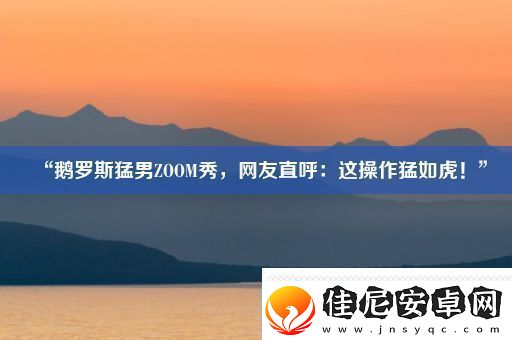 “鹅罗斯猛男ZOOM秀友直呼