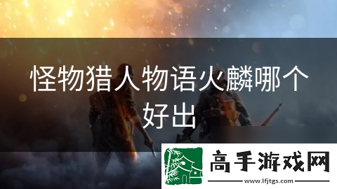 怪物猎人物语火麟哪个好出