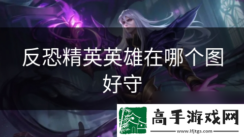 反恐精英英雄在哪个图好守