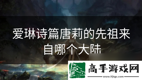 爱琳诗篇唐莉的先祖来自哪个大陆