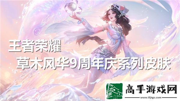 王者荣耀9周年庆典期间推出的草木风华系列皮肤具体有哪些内容