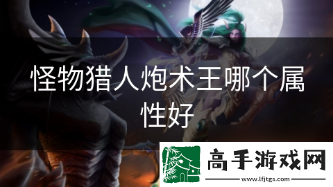 怪物猎人炮术王哪个属性好