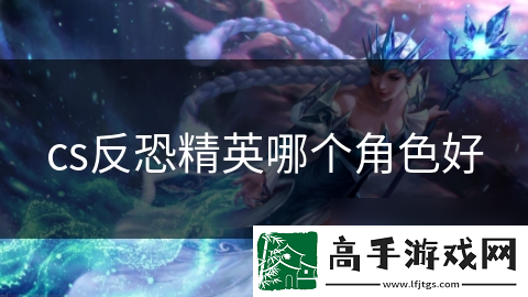 cs反恐精英哪个角色好