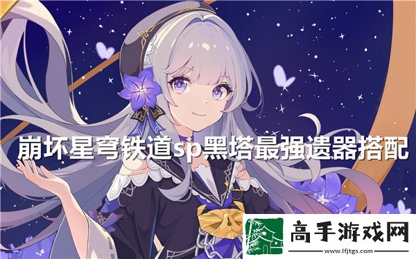 崩坏星穹铁道SP黑塔强势遗器最佳组合推荐和解析