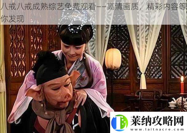 八戒八戒成熟综艺免费观看——高清画质