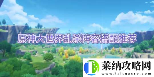 【原神】大世界乱杀阵容搭配推荐