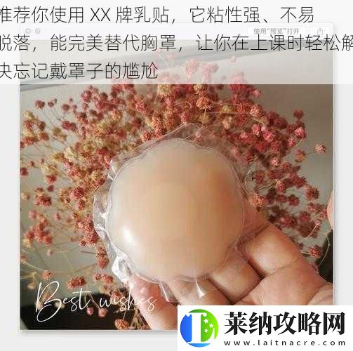 推荐你使用XX牌乳贴它粘性强、不易脱落能完美替代胸罩让你在上课时轻松解决忘记戴罩子的尴尬