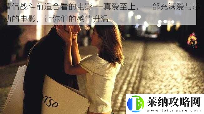 情侣战斗前适合看的电影——真爱至上一部充满爱与感动的电影让你们的感情升温
