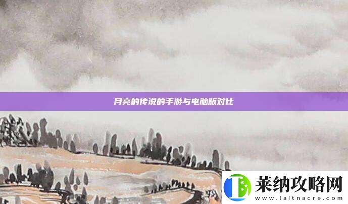 月亮的传说的手游与电脑版对比