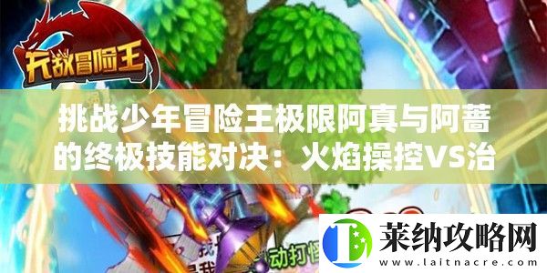 挑战少年冒险王极限阿真与阿蔷的终极技能对决