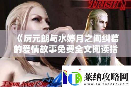 厉元朗与水婷月之间纠葛的爱情故事免费全文阅读指南