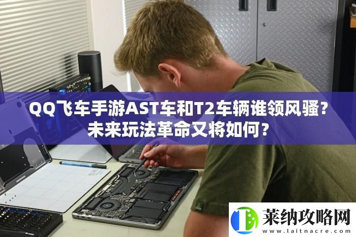 QQ飞车手游AST车和T2车辆谁领风骚未来玩法革命又将如何