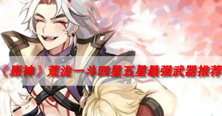 原神荒泷一斗武器推荐(荒泷一斗四星及五星武器选择建议)