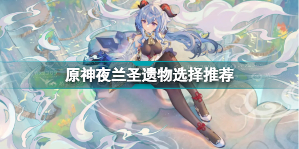 原神夜兰圣遗物怎么选(原神夜兰圣遗物选择推荐)