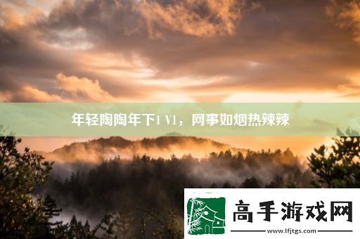 年轻陶陶年下1V1事如烟热辣辣