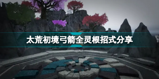 太荒初境弓箭有哪些招式(太荒初境弓箭全灵根招式图文一览)